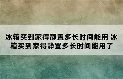 冰箱买到家得静置多长时间能用 冰箱买到家得静置多长时间能用了